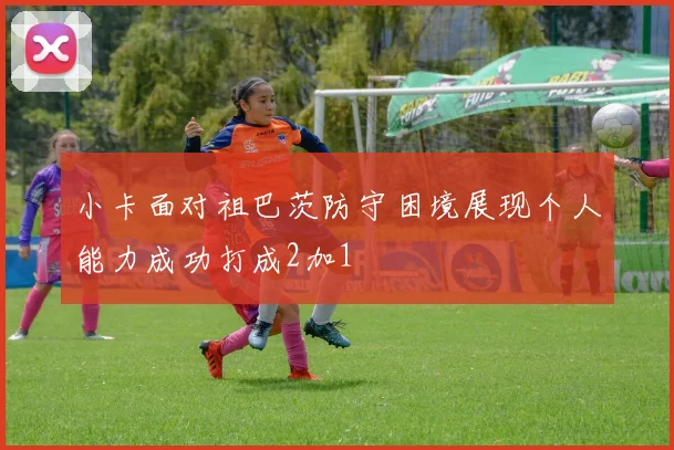 小卡面对祖巴茨防守困境展现个人能力成功打成2加1