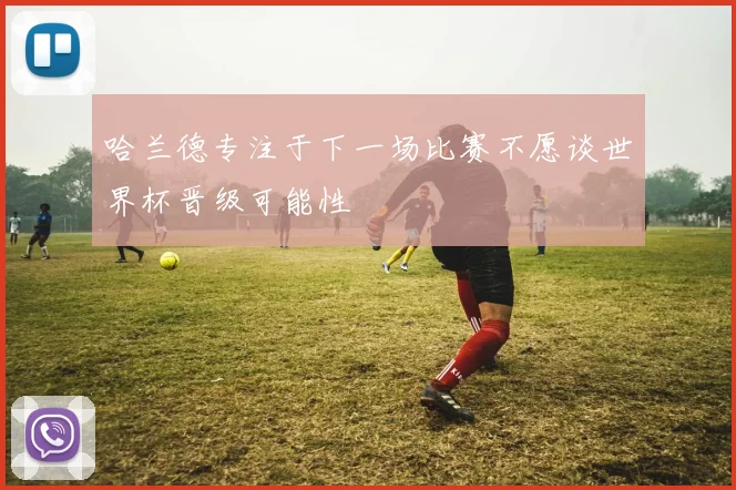 哈兰德专注于下一场比赛不愿谈世界杯晋级可能性