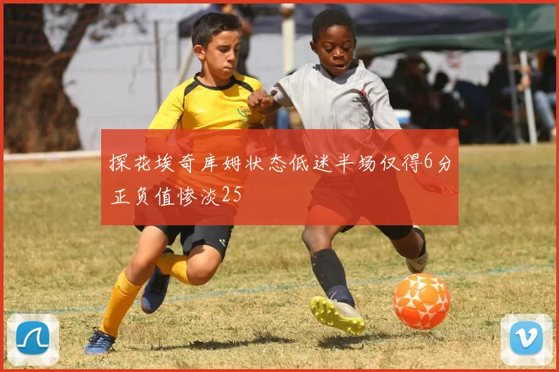 探花埃奇库姆状态低迷半场仅得6分正负值惨淡25