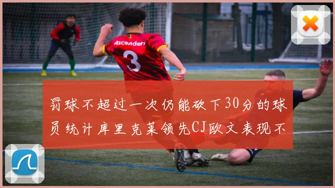 罚球不超过一次仍能砍下30分的球员统计库里克莱领先CJ欧文表现不俗