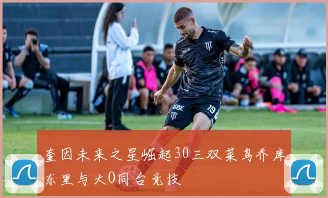 奎因未来之星崛起30三双菜鸟乔库东里与大O同台竞技
