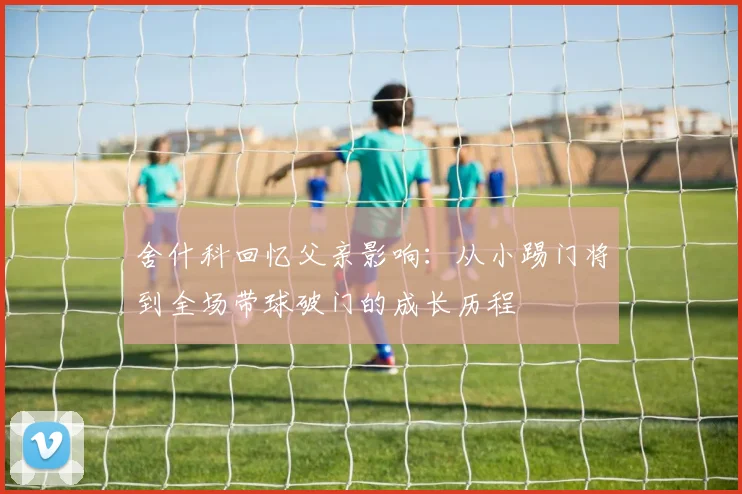 舍什科回忆父亲影响：从小踢门将到全场带球破门的成长历程