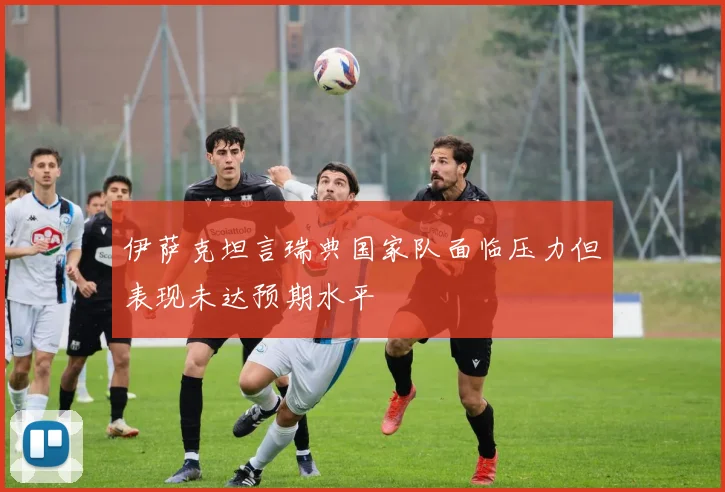 伊萨克坦言瑞典国家队面临压力但表现未达预期水平
